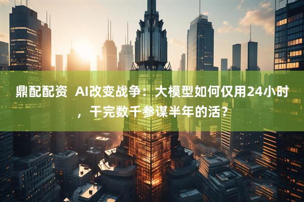 鼎配配资  AI改变战争：大模型如何仅用24小时，干完数千参谋半年的活？