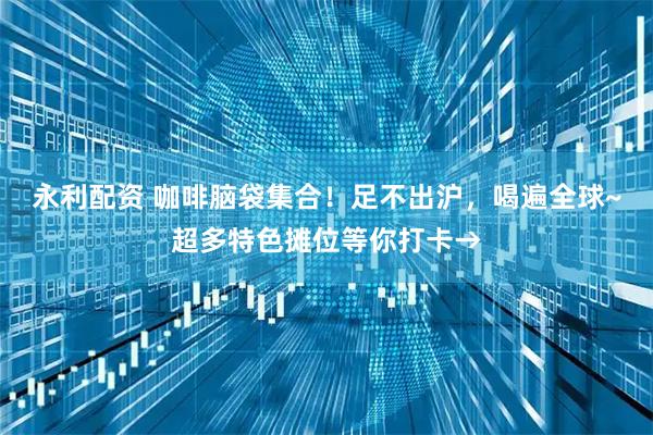 永利配资 咖啡脑袋集合！足不出沪，喝遍全球~超多特色摊位等你打卡→