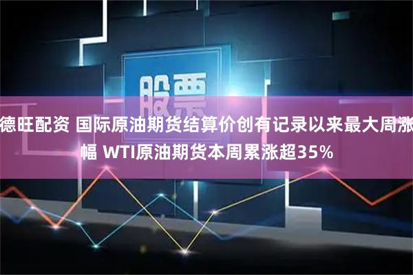 德旺配资 国际原油期货结算价创有记录以来最大周涨幅 WTI原油期货本周累涨超35%