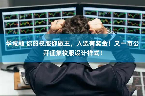 华城融 你的校服你做主，入选有奖金！又一市公开征集校服设计样式！