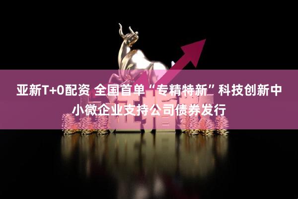 亚新T+0配资 全国首单“专精特新”科技创新中小微企业支持公司债券发行