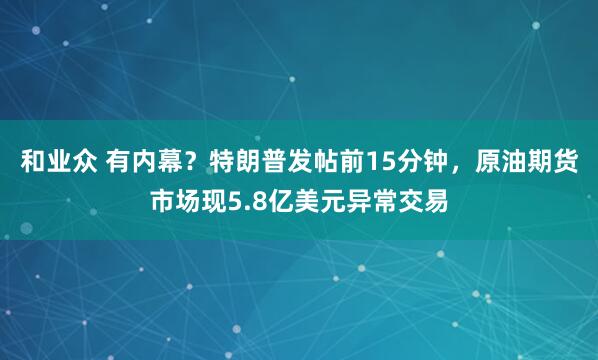 和业众 有内幕？特朗普发帖前15分钟，原油期货市场现5.8亿美元异常交易