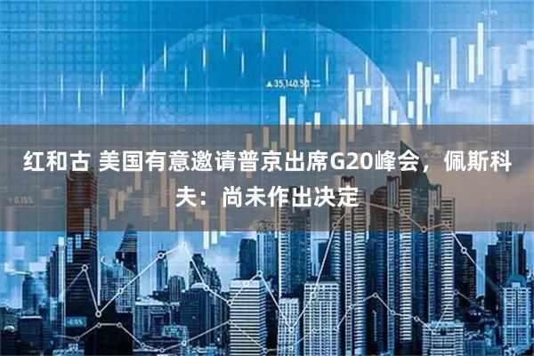 红和古 美国有意邀请普京出席G20峰会，佩斯科夫：尚未作出决定