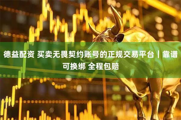 德益配资 买卖无畏契约账号的正规交易平台｜靠谱可换绑 全程包赔