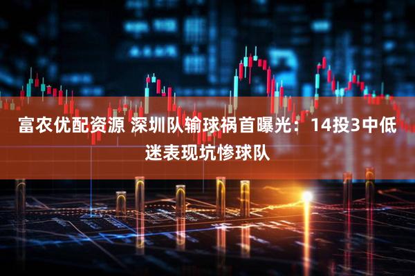 富农优配资源 深圳队输球祸首曝光：14投3中低迷表现坑惨球队