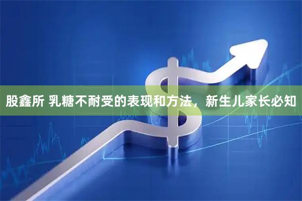 股鑫所 乳糖不耐受的表现和方法，新生儿家长必知