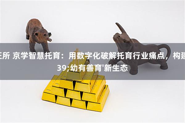 中证所 京学智慧托育：用数字化破解托育行业痛点，构建'幼有善育'新生态