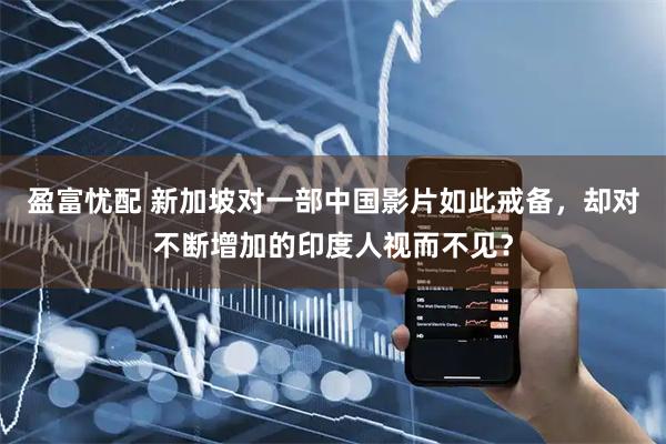 盈富忧配 新加坡对一部中国影片如此戒备，却对不断增加的印度人视而不见？