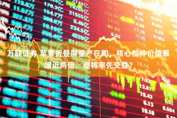 万联证券 苹果折叠屏量产在即,核心部件价值暴增近两倍,谁将率先受益?