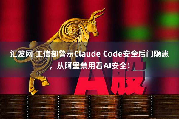 汇发网 工信部警示Claude Code安全后门隐患,从阿里禁用看AI安全!