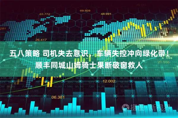 五八策略 司机失去意识，车辆失控冲向绿化带！顺丰同城山姆骑士果断破窗救人