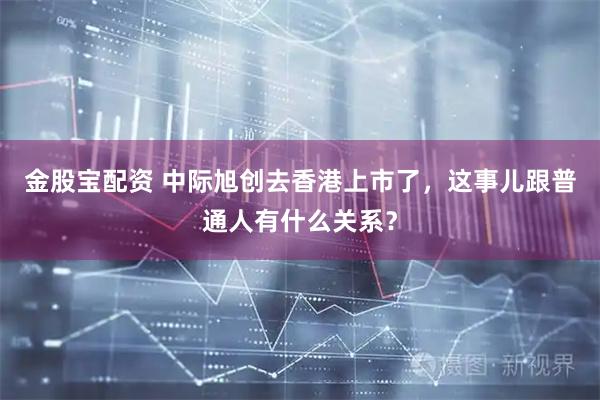 金股宝配资 中际旭创去香港上市了，这事儿跟普通人有什么关系？
