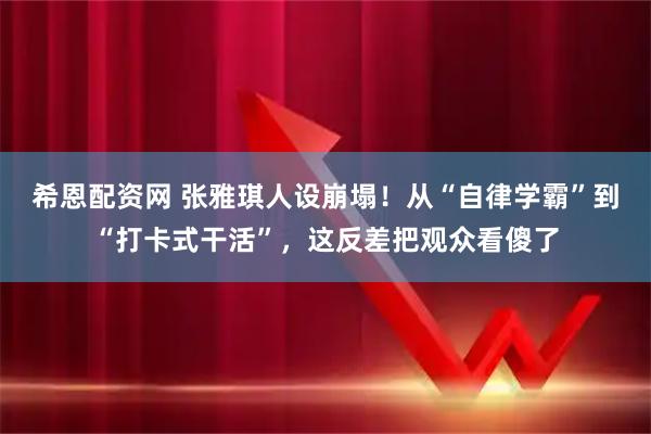 希恩配资网 张雅琪人设崩塌！从“自律学霸”到“打卡式干活”，这反差把观众看傻了