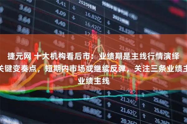 捷元网 十大机构看后市：业绩期是主线行情演绎的关键变奏点，短期内市场或继续反弹，关注三条业绩主线
