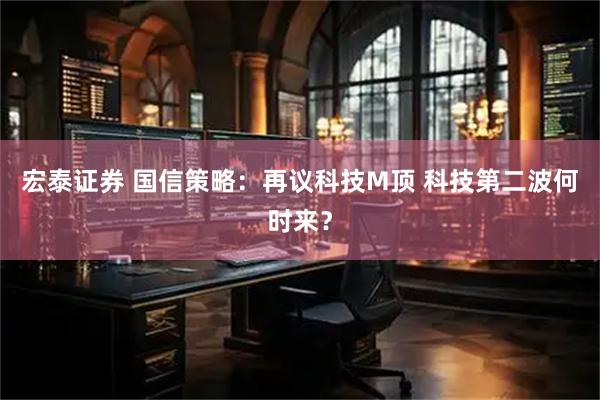 宏泰证券 国信策略：再议科技M顶 科技第二波何时来？