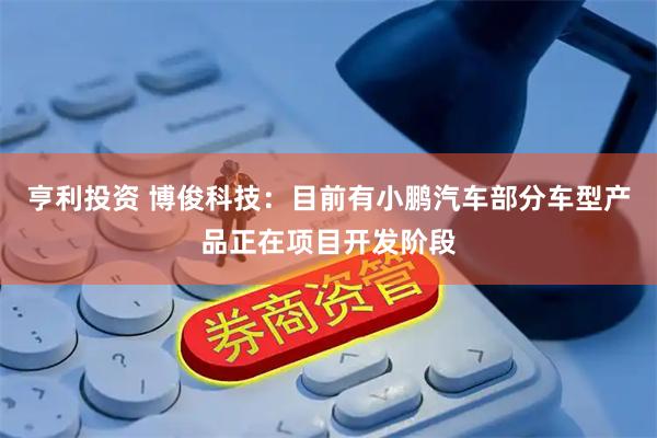 亨利投资 博俊科技：目前有小鹏汽车部分车型产品正在项目开发阶段