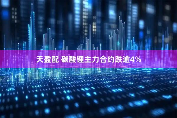 天盈配 碳酸锂主力合约跌逾4%