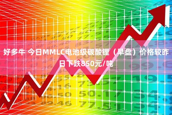 好多牛 今日MMLC电池级碳酸锂（早盘）价格较昨日下跌850元/吨