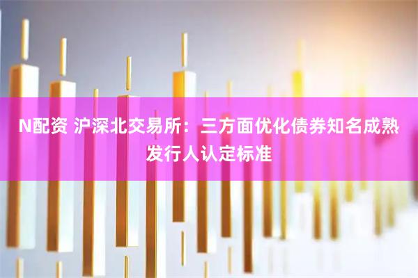 N配资 沪深北交易所:三方面优化债券知名成熟发行人认定标准